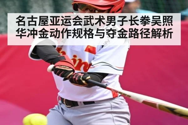 名古屋亚运会武术男子长拳吴照华冲金动作规格与夺金路径解析