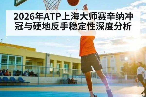 2026年ATP上海大师赛辛纳冲冠与硬地反手稳定性深度分析