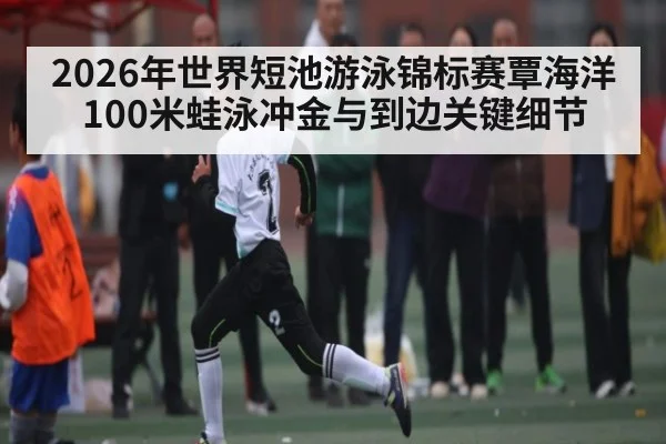 2026年世界短池游泳锦标赛覃海洋100米蛙泳冲金与到边关键细节